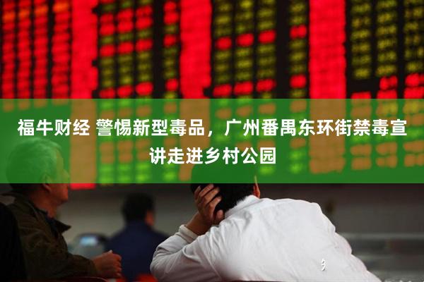 福牛财经 警惕新型毒品，广州番禺东环街禁毒宣讲走进乡村公园